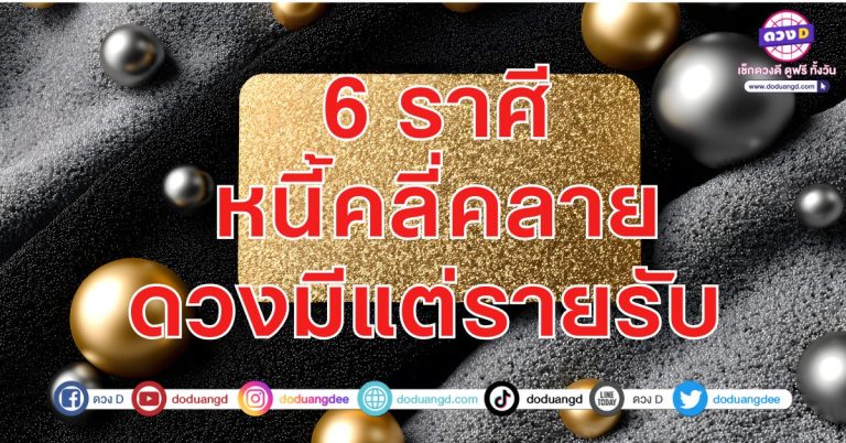 6 ราศี หนี้คลี่คลาย มีแต่รายรับ ดวงการงาน ดวงการเงิน ก้าวหน้าไกล โดดเด่นดี